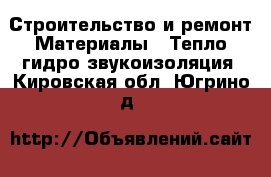 Строительство и ремонт Материалы - Тепло,гидро,звукоизоляция. Кировская обл.,Югрино д.